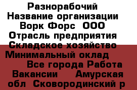 Разнорабочий › Название организации ­ Ворк Форс, ООО › Отрасль предприятия ­ Складское хозяйство › Минимальный оклад ­ 27 000 - Все города Работа » Вакансии   . Амурская обл.,Сковородинский р-н